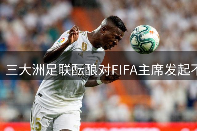 三大洲足联酝酿对FIFA主席发起不信任动议