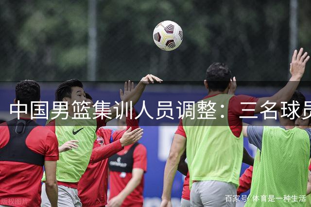 中国男篮集训人员调整：三名球员因不同原因离队