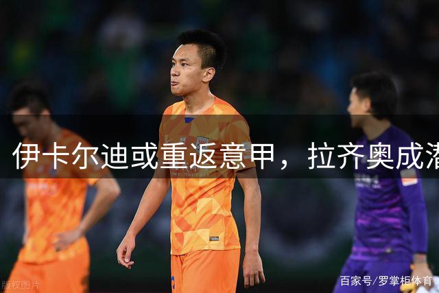 伊卡尔迪或重返意甲，拉齐奥成潜在下家