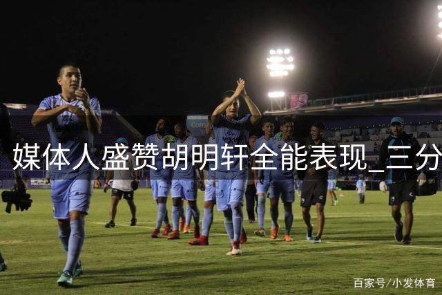 媒体人盛赞胡明轩全能表现 三分投射组织能力俱佳