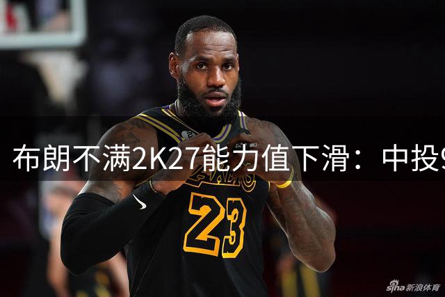 布朗不满2K27能力值下滑：中投90分仍被低估？