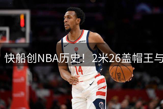 快船创NBA历史！2米26盖帽王与1米70日本控卫同日加盟