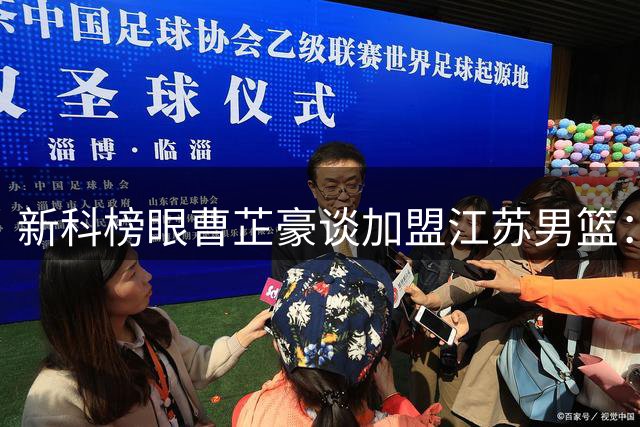 新科榜眼曹芷豪谈加盟江苏男篮：传承大学球风 拜师庞峥麟求突破