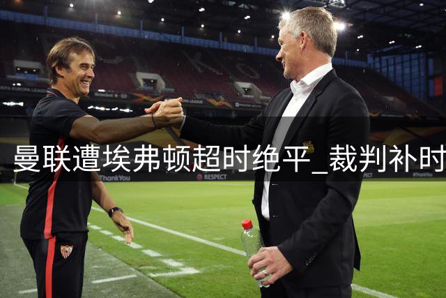 曼联遭埃弗顿超时绝平 裁判补时与铲球判罚引争议