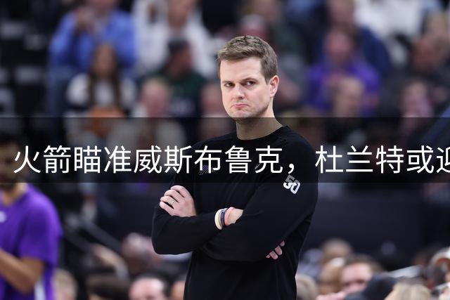 火箭瞄准威斯布鲁克，杜兰特或迎老搭档再聚首