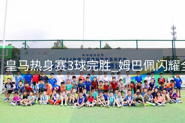 皇马热身赛3球完胜 姆巴佩闪耀全场获评9分