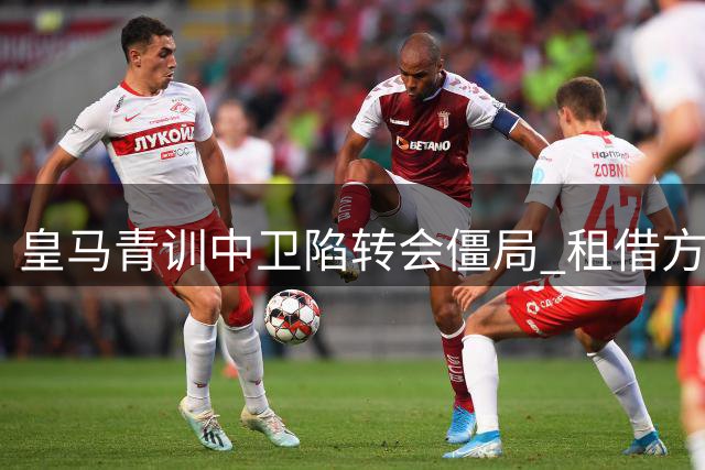 皇马青训中卫陷转会僵局 租借方案或成破局关键