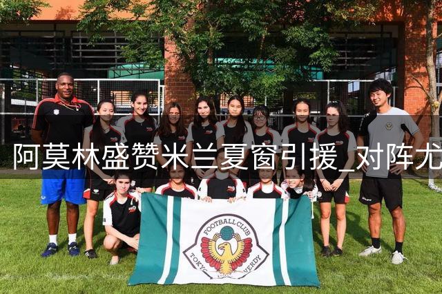 阿莫林盛赞米兰夏窗引援 对阵尤文保持低调态度