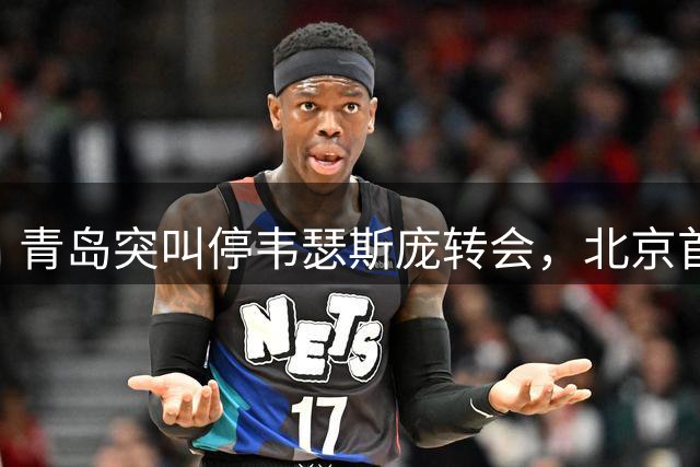 青岛突叫停韦瑟斯庞转会，北京首钢引援计划遇阻
